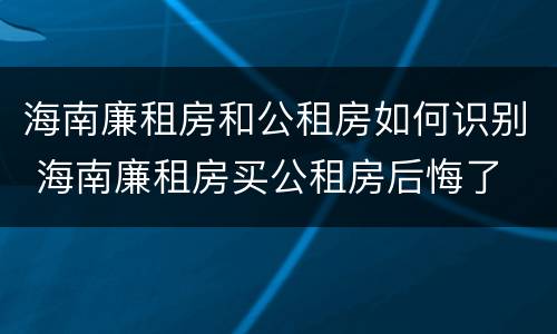 海南廉租房和公租房如何识别 海南廉租房买公租房后悔了