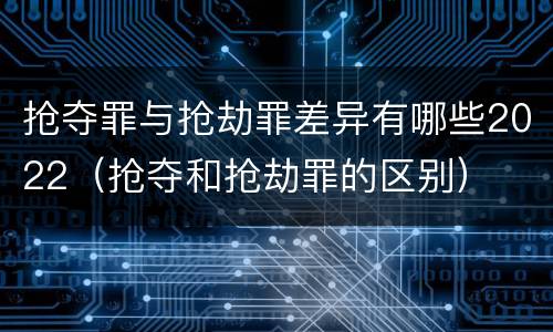 抢夺罪与抢劫罪差异有哪些2022（抢夺和抢劫罪的区别）