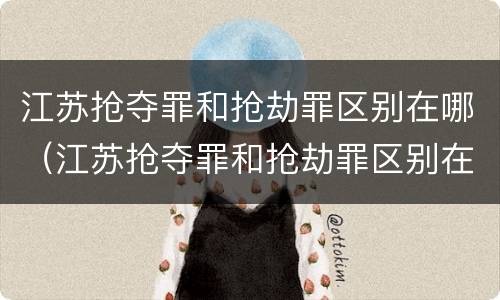江苏抢夺罪和抢劫罪区别在哪（江苏抢夺罪和抢劫罪区别在哪里）