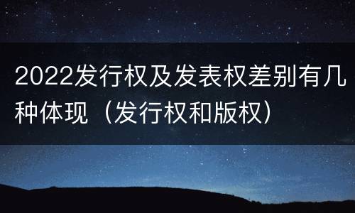 2022发行权及发表权差别有几种体现（发行权和版权）