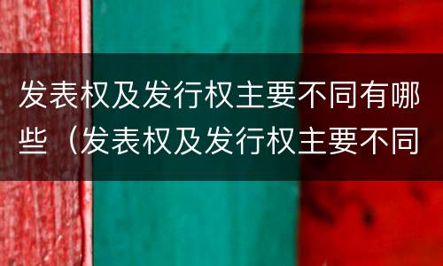 发表权及发行权主要不同有哪些（发表权及发行权主要不同有哪些特点）