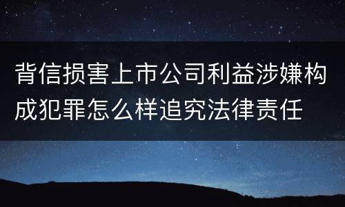 背信损害上市公司利益涉嫌构成犯罪怎么样追究法律责任