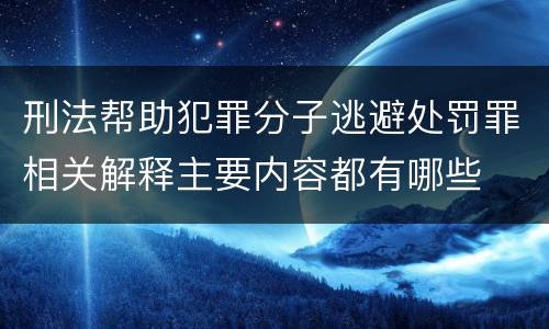 刑法帮助犯罪分子逃避处罚罪相关解释主要内容都有哪些