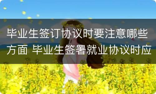 毕业生签订协议时要注意哪些方面 毕业生签署就业协议时应该注意哪些事项