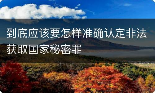 到底应该要怎样准确认定非法获取国家秘密罪