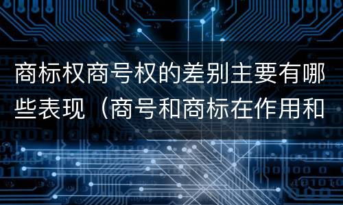 商标权商号权的差别主要有哪些表现（商号和商标在作用和性质上的区别）