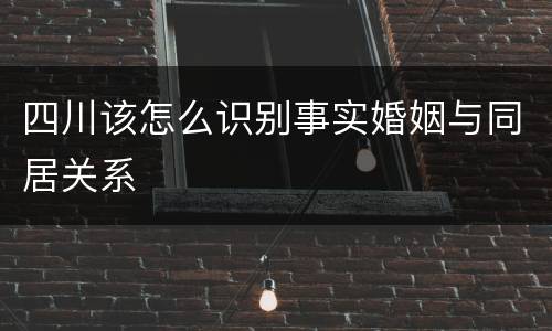 四川该怎么识别事实婚姻与同居关系