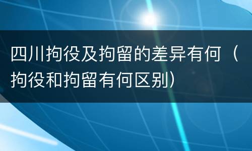 四川拘役及拘留的差异有何（拘役和拘留有何区别）