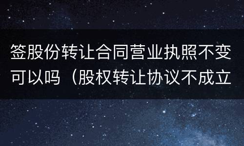 签股份转让合同营业执照不变可以吗（股权转让协议不成立）