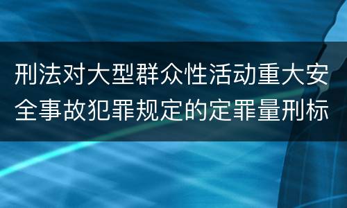 刑法对大型群众性活动重大安全事故犯罪规定的定罪量刑标准有哪些
