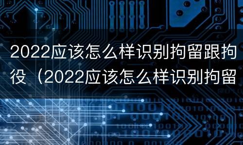 2022应该怎么样识别拘留跟拘役（2022应该怎么样识别拘留跟拘役呢）
