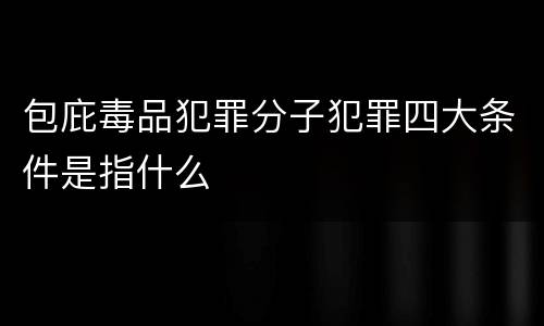 包庇毒品犯罪分子犯罪四大条件是指什么