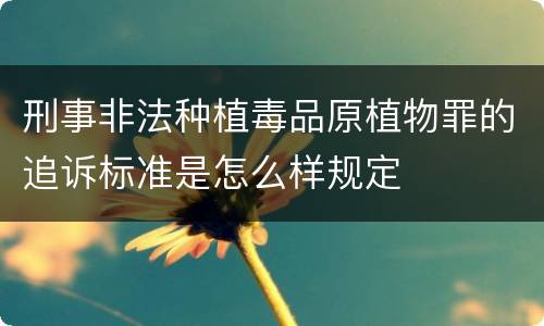 刑事非法种植毒品原植物罪的追诉标准是怎么样规定