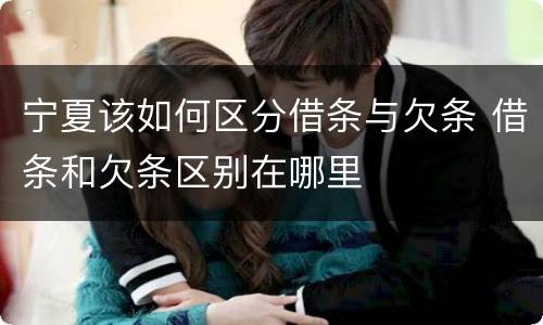 宁夏该如何区分借条与欠条 借条和欠条区别在哪里