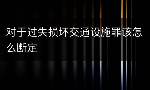 对于过失损坏交通设施罪该怎么断定
