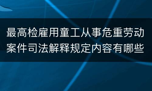 最高检雇用童工从事危重劳动案件司法解释规定内容有哪些
