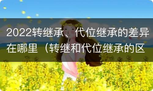 2022转继承、代位继承的差异在哪里（转继和代位继承的区别）