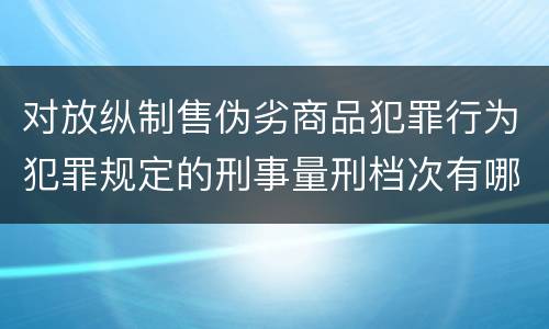 对放纵制售伪劣商品犯罪行为犯罪规定的刑事量刑档次有哪些