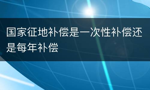 国家征地补偿是一次性补偿还是每年补偿