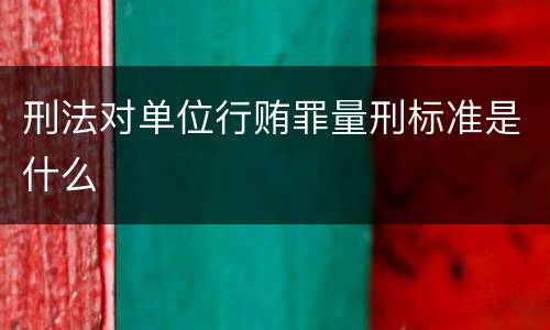 刑法对单位行贿罪量刑标准是什么