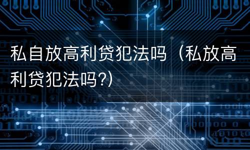 私自放高利贷犯法吗（私放高利贷犯法吗?）