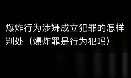 爆炸行为涉嫌成立犯罪的怎样判处（爆炸罪是行为犯吗）