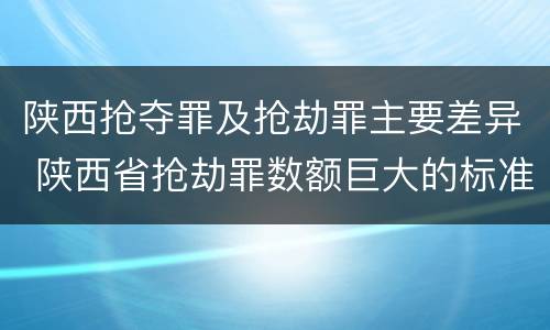 陕西抢夺罪及抢劫罪主要差异 陕西省抢劫罪数额巨大的标准