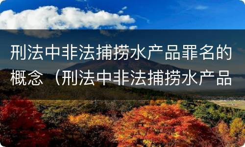 刑法中非法捕捞水产品罪名的概念（刑法中非法捕捞水产品罪名的概念是什么）