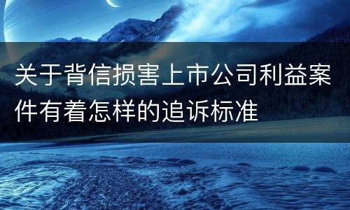 关于背信损害上市公司利益案件有着怎样的追诉标准