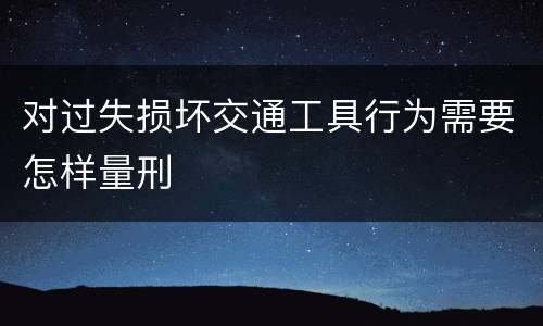 对过失损坏交通工具行为需要怎样量刑
