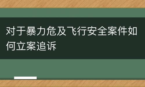 对于暴力危及飞行安全案件如何立案追诉