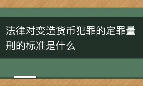 法律对变造货币犯罪的定罪量刑的标准是什么