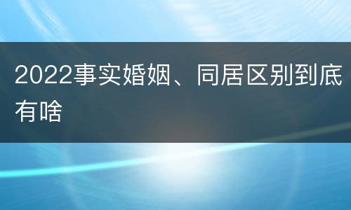 2022事实婚姻、同居区别到底有啥