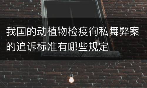 我国的动植物检疫徇私舞弊案的追诉标准有哪些规定