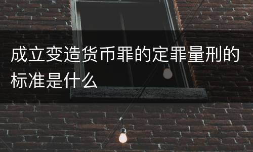 成立变造货币罪的定罪量刑的标准是什么