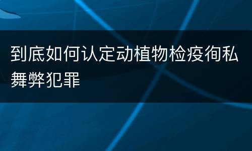 到底如何认定动植物检疫徇私舞弊犯罪