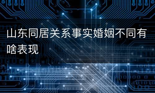 山东同居关系事实婚姻不同有啥表现