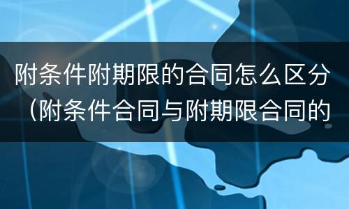 附条件附期限的合同怎么区分（附条件合同与附期限合同的区别）