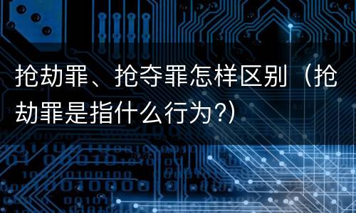 抢劫罪、抢夺罪怎样区别（抢劫罪是指什么行为?）