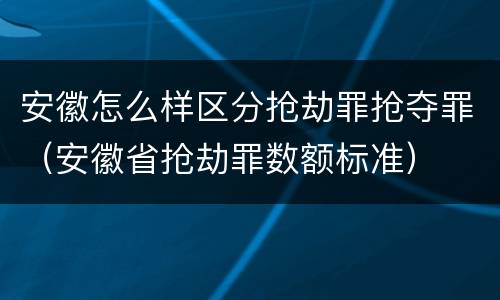 安徽怎么样区分抢劫罪抢夺罪（安徽省抢劫罪数额标准）