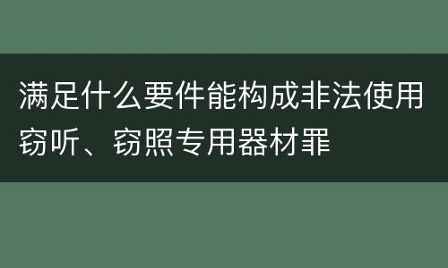满足什么要件能构成非法使用窃听、窃照专用器材罪