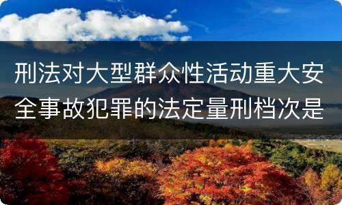 刑法对大型群众性活动重大安全事故犯罪的法定量刑档次是什么样的