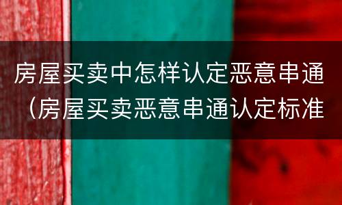 房屋买卖中怎样认定恶意串通（房屋买卖恶意串通认定标准）