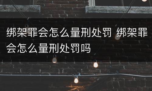 绑架罪会怎么量刑处罚 绑架罪会怎么量刑处罚吗