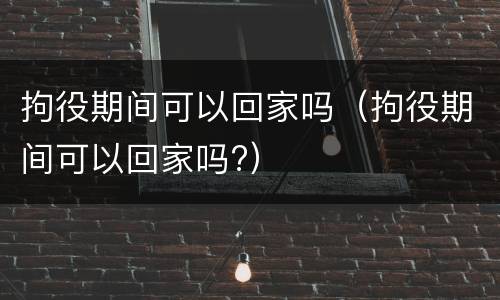 拘役期间可以回家吗（拘役期间可以回家吗?）
