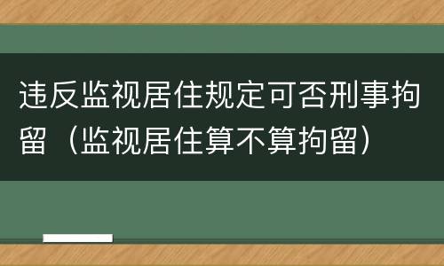 违反监视居住规定可否刑事拘留（监视居住算不算拘留）