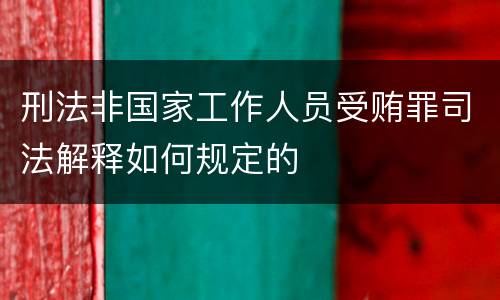 刑法非国家工作人员受贿罪司法解释如何规定的