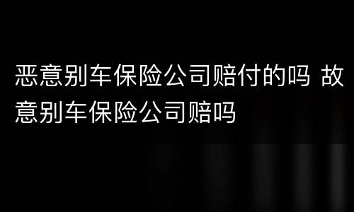 恶意别车保险公司赔付的吗 故意别车保险公司赔吗