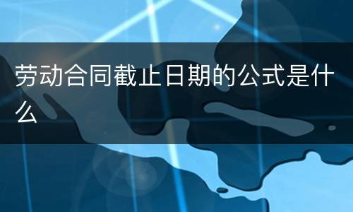 劳动合同截止日期的公式是什么