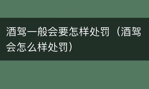 酒驾一般会要怎样处罚（酒驾会怎么样处罚）